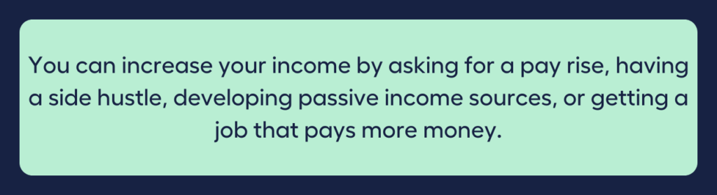 You can increase your income by asking for a raise, having a side hustle, developing passive income sources, or getting a job that pays more money.