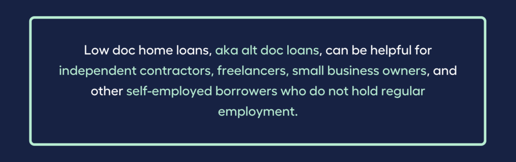 Low doc home loans, aka alt doc loans, can be helpful for independent contractors, freelancers, small business owners, and other self-employed borrowers who do not hold regular employment.